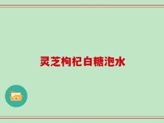 灵芝枸杞白糖泡水