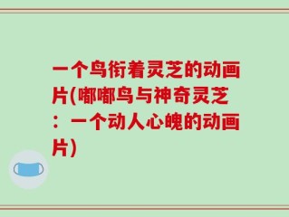一个鸟衔着灵芝的动画片(嘟嘟鸟与神奇灵芝：一个动人心魄的动画片)