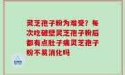灵芝孢子粉为难受？每次吃破壁灵芝孢子粉后都有点肚子痛灵芝孢子粉不易消化吗