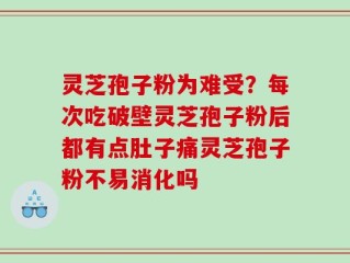 灵芝孢子粉为难受？每次吃破壁灵芝孢子粉后都有点肚子痛灵芝孢子粉不易消化吗