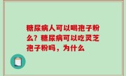 糖尿病人可以喝孢子粉么？糖尿病可以吃灵芝孢子粉吗，为什么