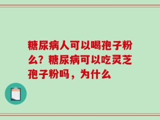 糖尿病人可以喝孢子粉么？糖尿病可以吃灵芝孢子粉吗，为什么