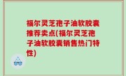 福尔灵芝孢子油软胶囊推荐卖点(福尔灵芝孢子油软胶囊销售热门特性)