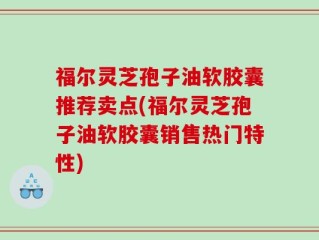 福尔灵芝孢子油软胶囊推荐卖点(福尔灵芝孢子油软胶囊销售热门特性)