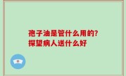 孢子油是管什么用的？探望病人送什么好