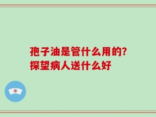 孢子油是管什么用的？探望病人送什么好