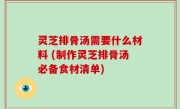 灵芝排骨汤需要什么材料 (制作灵芝排骨汤必备食材清单)
