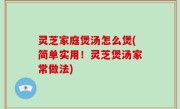 灵芝家庭煲汤怎么煲(简单实用！灵芝煲汤家常做法)