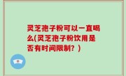 灵芝孢子粉可以一直喝么(灵芝孢子粉饮用是否有时间限制？)