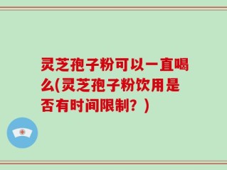 灵芝孢子粉可以一直喝么(灵芝孢子粉饮用是否有时间限制？)