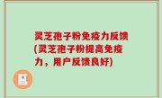 灵芝孢子粉免疫力反馈(灵芝孢子粉提高免疫力，用户反馈良好)