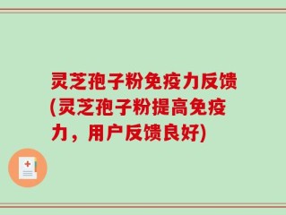 灵芝孢子粉免疫力反馈(灵芝孢子粉提高免疫力，用户反馈良好)