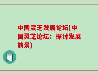 中国灵芝发展论坛(中国灵芝论坛：探讨发展前景)