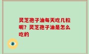 灵芝孢子油每天吃几粒呢？灵芝孢子油是怎么吃的