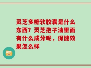灵芝多糖软胶囊是什么东西？灵芝孢子油里面有什么成分呢，保健效果怎么样