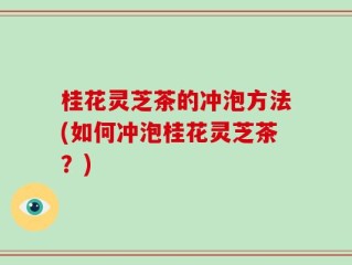 桂花灵芝茶的冲泡方法(如何冲泡桂花灵芝茶？)