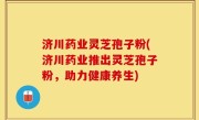 济川药业灵芝孢子粉(济川药业推出灵芝孢子粉，助力健康养生)