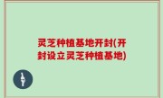 灵芝种植基地开封(开封设立灵芝种植基地)
