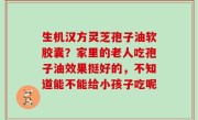 生机汉方灵芝孢子油软胶囊？家里的老人吃孢子油效果挺好的，不知道能不能给小孩子吃呢