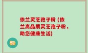依兰灵芝孢子粉 (依兰高品质灵芝孢子粉，助您健康生活)