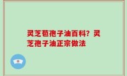 灵芝苞孢子油百科？灵芝孢子油正宗做法