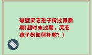 破壁灵芝孢子粉过保质期(超时未过期，灵芝孢子粉如何补救？)