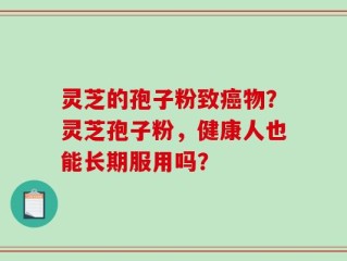 灵芝的孢子粉致癌物？灵芝孢子粉，健康人也能长期服用吗？