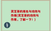 灵芝茶的用处与功效与作用(灵芝茶的功效与作用，了解一下！)