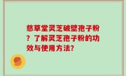 慈草堂灵芝破壁孢子粉？了解灵芝孢子粉的功效与使用方法？