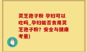 灵芝孢子粉 孕妇可以吃吗_孕妇能否食用灵芝孢子粉？安全与健康考量)