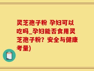 灵芝孢子粉 孕妇可以吃吗_孕妇能否食用灵芝孢子粉？安全与健康考量)