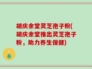 胡庆余堂灵芝孢子粉(胡庆余堂推出灵芝孢子粉，助力养生保健)