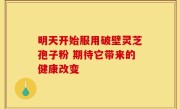 明天开始服用破壁灵芝孢子粉 期待它带来的健康改变