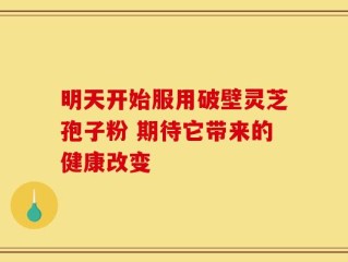 明天开始服用破壁灵芝孢子粉 期待它带来的健康改变