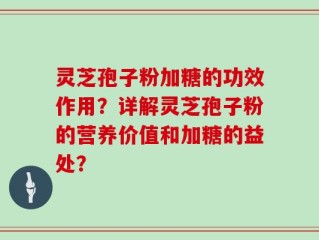 灵芝孢子粉加糖的功效作用？详解灵芝孢子粉的营养价值和加糖的益处？