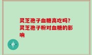 灵芝孢子血糖高吃吗？灵芝孢子粉对血糖的影响