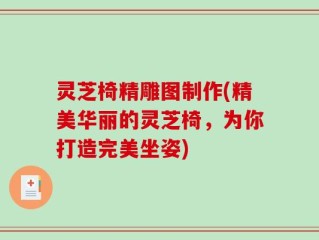 灵芝椅精雕图制作(精美华丽的灵芝椅，为你打造完美坐姿)