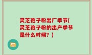 灵芝孢子粉出厂季节(灵芝孢子粉的出产季节是什么时候？)