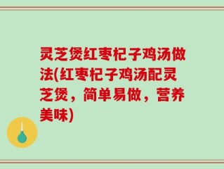 灵芝煲红枣杞子鸡汤做法(红枣杞子鸡汤配灵芝煲，简单易做，营养美味)