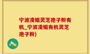 宁波凌姐灵芝孢子粉有机_宁波凌姐有机灵芝孢子粉)