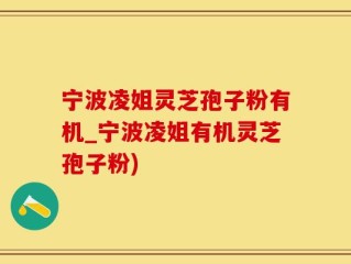宁波凌姐灵芝孢子粉有机_宁波凌姐有机灵芝孢子粉)