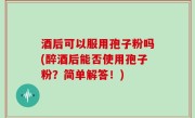 酒后可以服用孢子粉吗(醉酒后能否使用孢子粉？简单解答！)
