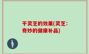 干灵芝的效果(灵芝：奇妙的健康补品)