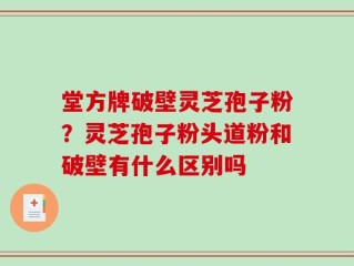 堂方牌破壁灵芝孢子粉？灵芝孢子粉头道粉和破壁有什么区别吗