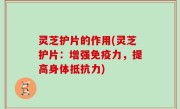 灵芝护片的作用(灵芝护片：增强免疫力，提高身体抵抗力)