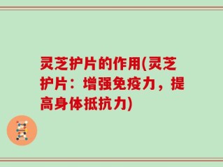 灵芝护片的作用(灵芝护片：增强免疫力，提高身体抵抗力)