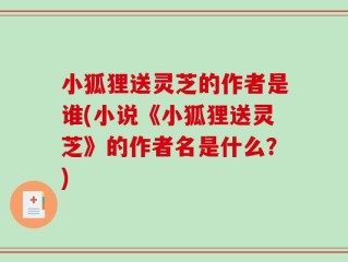 小狐狸送灵芝的作者是谁(小说《小狐狸送灵芝》的作者名是什么？)