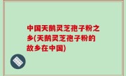 中国天鹅灵芝孢子粉之乡(天鹅灵芝孢子粉的故乡在中国)