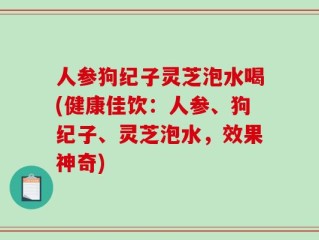 人参狗纪子灵芝泡水喝(健康佳饮：人参、狗纪子、灵芝泡水，效果神奇)