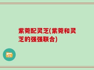 紫菀配灵芝(紫菀和灵芝的强强联合)